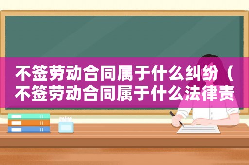 不簽勞動合同屬于什么糾紛（不簽勞動合同屬于什么法律責(zé)任呢）