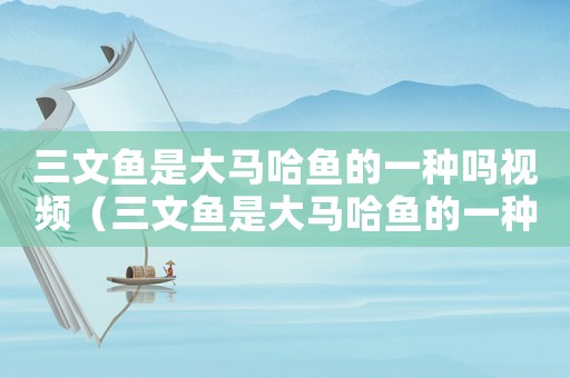 三文魚是大馬哈魚的一種嗎視頻（三文魚是大馬哈魚的一種嗎）