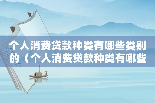 個人消費貸款種類有哪些類別的（個人消費貸款種類有哪些類別）