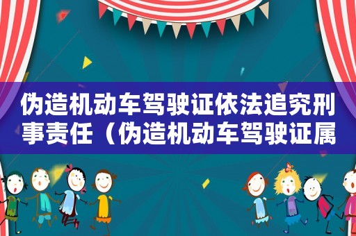 偽造機動車駕駛證依法追究刑事責任（偽造機動車駕駛證屬于什么責任）