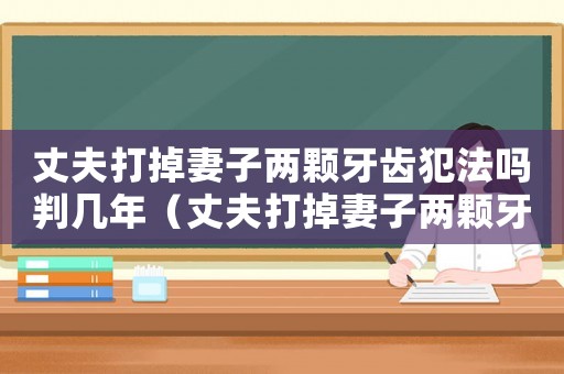 丈夫打掉妻子兩顆牙齒犯法嗎判幾年（丈夫打掉妻子兩顆牙齒犯法嗎）