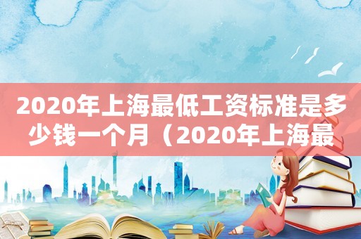 2020年上海最低工資標準是多少錢一個月（2020年上海最低工資標準是多少）