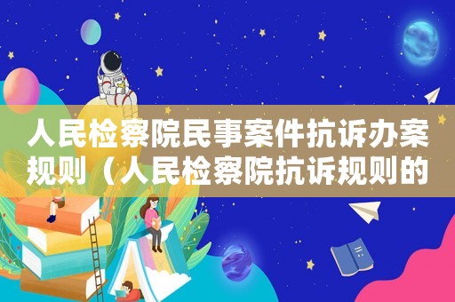 人民檢察院民事案件抗訴辦案規則（人民檢察院抗訴規則的全稱是什么）