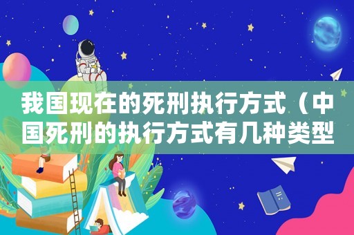 我國現(xiàn)在的死刑執(zhí)行方式（中國死刑的執(zhí)行方式有幾種類型）