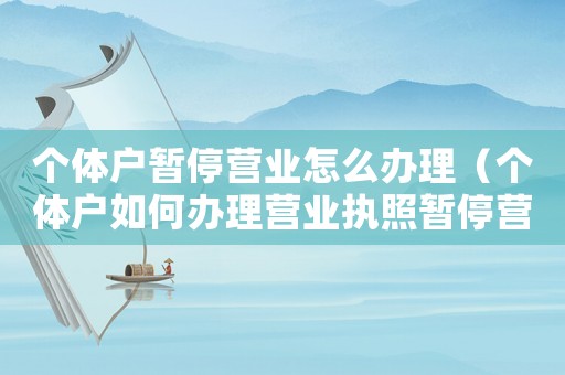 個體戶暫停營業怎么辦理（個體戶如何辦理營業執照暫停營業）