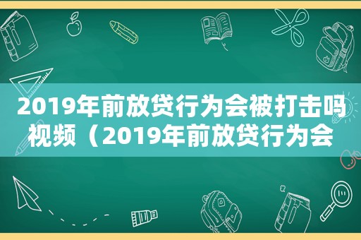 2019年前放貸行為會被打擊嗎視頻（2019年前放貸行為會被打擊嗎）