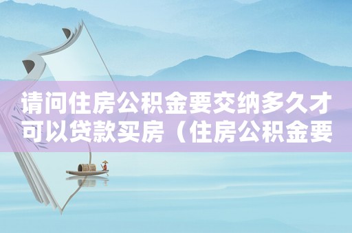 請問住房公積金要交納多久才可以貸款買房（住房公積金要交多久才能用來貸款買房子）
