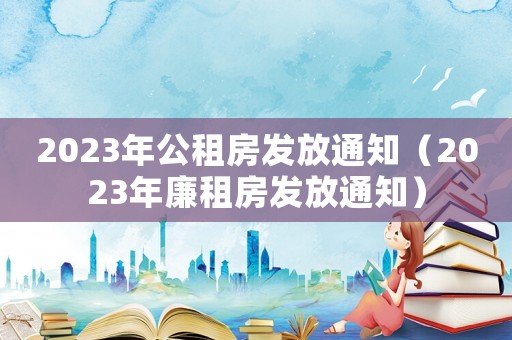 2023年公租房發放通知（2023年廉租房發放通知）