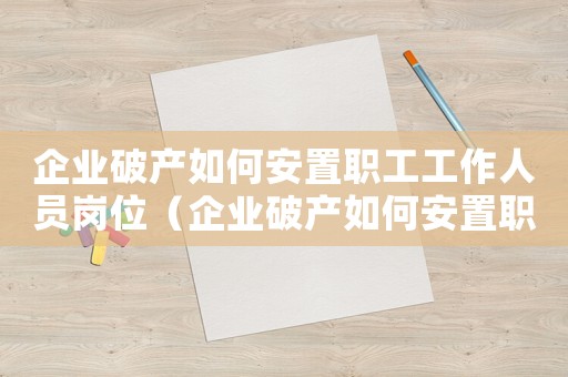 企業破產如何安置職工工作人員崗位（企業破產如何安置職工工作人員）