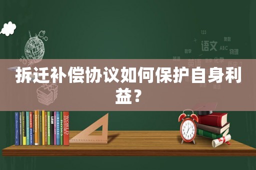 拆遷補償協議如何保護自身利益？
