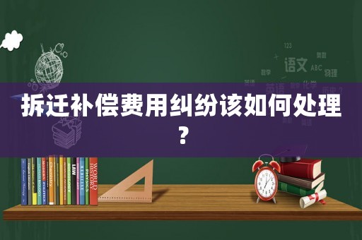 拆遷補(bǔ)償費(fèi)用糾紛該如何處理？
