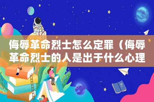 侮辱革命烈士怎么定罪（侮辱革命烈士的人是出于什么心理）