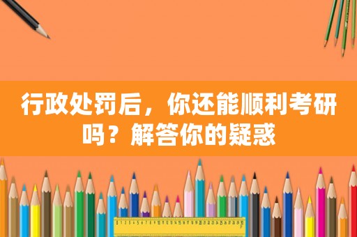 行政處罰后，你還能順利考研嗎？解答你的疑惑