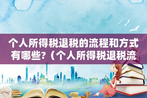 個(gè)人所得稅退稅的流程和方式有哪些?（個(gè)人所得稅退稅流程怎么操作的）
