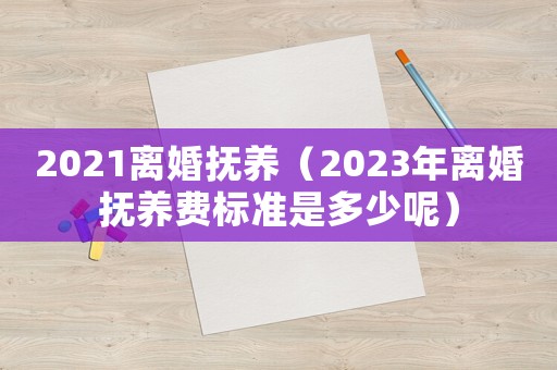 2021離婚撫養（2023年離婚撫養費標準是多少呢）