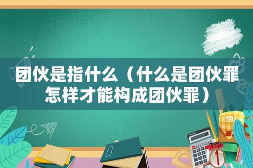 團伙是指什么（什么是團伙罪怎樣才能構成團伙罪）