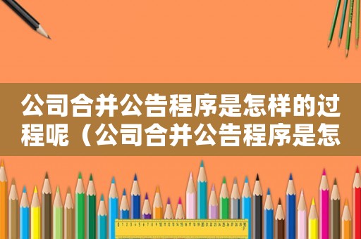 公司合并公告程序是怎樣的過程呢（公司合并公告程序是怎樣的過程）