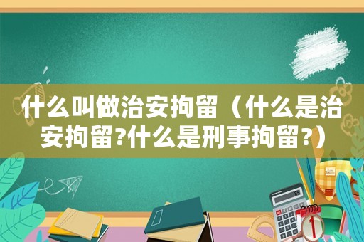 什么叫做治安拘留（什么是治安拘留?什么是刑事拘留?）