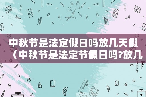 中秋節是法定假日嗎放幾天假（中秋節是法定節假日嗎?放幾天?）