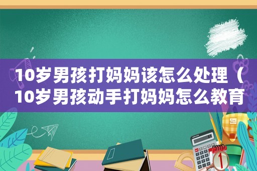 10歲男孩打媽媽該怎么處理（10歲男孩動(dòng)手打媽媽怎么教育）