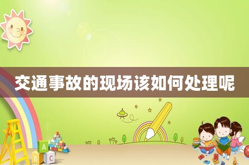交通事故的現場該如何處理呢