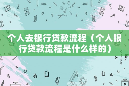 個(gè)人去銀行貸款流程（個(gè)人銀行貸款流程是什么樣的）