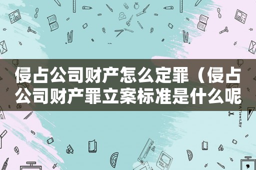 侵占公司財產怎么定罪（侵占公司財產罪立案標準是什么呢）