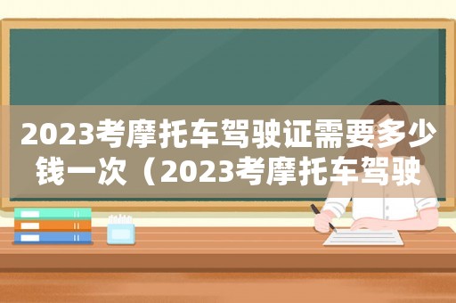 2023考摩托車駕駛證需要多少錢一次（2023考摩托車駕駛證需要多少錢）