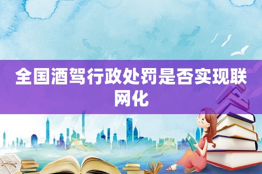 全國(guó)酒駕行政處罰是否實(shí)現(xiàn)聯(lián)網(wǎng)化