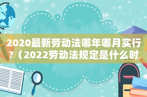 2020最新勞動法哪年哪月實行?（2022勞動法規定是什么時候實施）