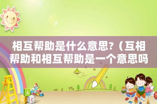 相互幫助是什么意思?（互相幫助和相互幫助是一個意思嗎）