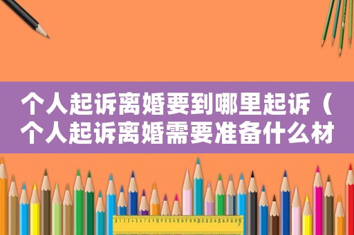 個人起訴離婚要到哪里起訴（個人起訴離婚需要準(zhǔn)備什么材料）