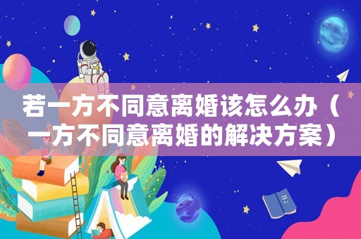 若一方不同意離婚該怎么辦（一方不同意離婚的解決方案）
