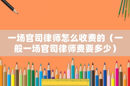 一場官司律師怎么收費的（一般一場官司律師費要多少）