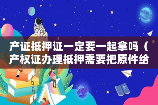 產證抵押證一定要一起拿嗎（產權證辦理抵押需要把原件給銀行嗎）