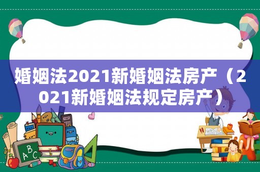 婚姻法2021新婚姻法房產(chǎn)（2021新婚姻法規(guī)定房產(chǎn)）