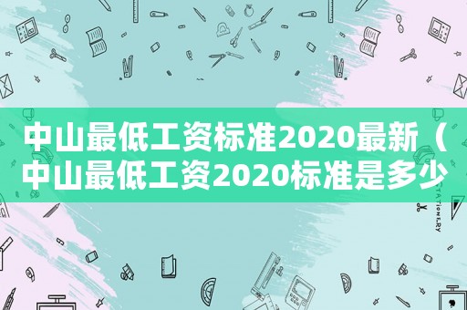 中山最低工資標準2020最新（中山最低工資2020標準是多少）