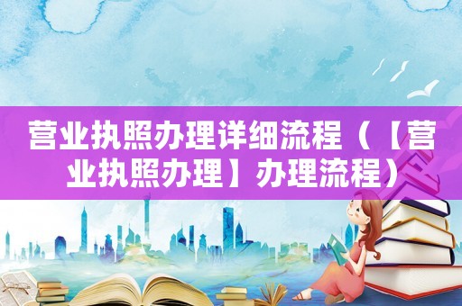 營(yíng)業(yè)執(zhí)照辦理詳細(xì)流程（【營(yíng)業(yè)執(zhí)照辦理】辦理流程）