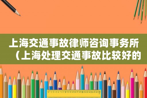 上海交通事故律師咨詢事務所（上海處理交通事故比較好的律師?）