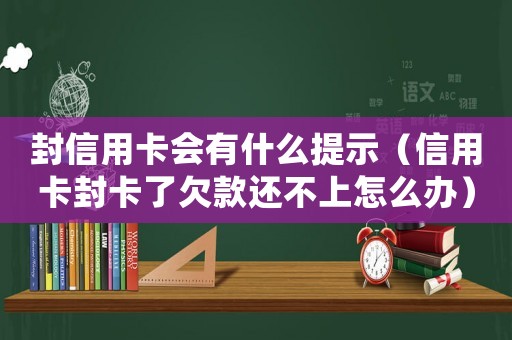 封信用卡會有什么提示（信用卡封卡了欠款還不上怎么辦）