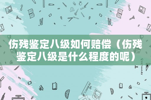 傷殘鑒定八級如何賠償（傷殘鑒定八級是什么程度的呢）