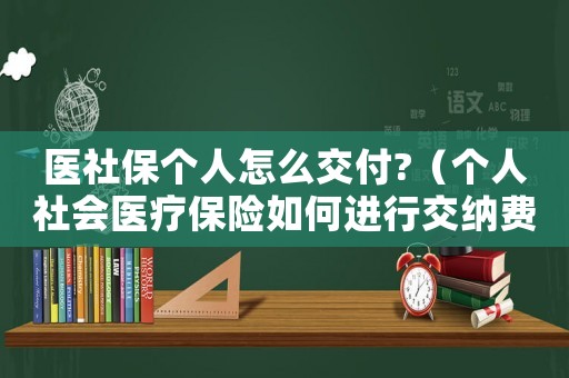 醫(yī)社保個人怎么交付?（個人社會醫(yī)療保險如何進行交納費用）