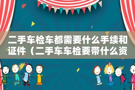 二手車檢車都需要什么手續和證件（二手車車檢要帶什么資料在年檢）