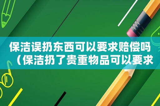 保潔誤扔東西可以要求賠償嗎（保潔扔了貴重物品可以要求賠償嗎）