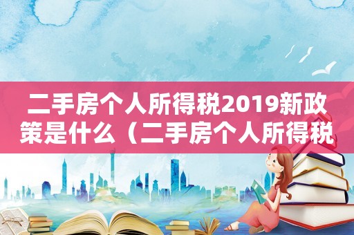 二手房個(gè)人所得稅2019新政策是什么（二手房個(gè)人所得稅2019新政策）