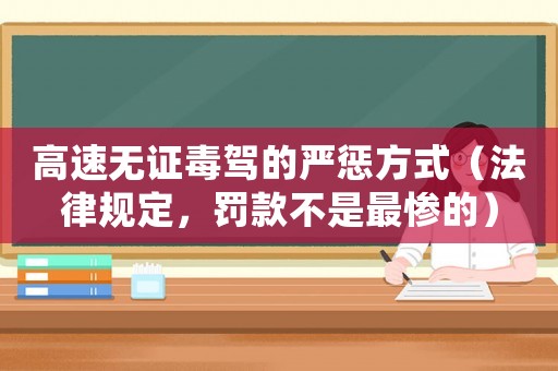 高速無(wú)證毒駕的嚴(yán)懲方式（法律規(guī)定，罰款不是最慘的）