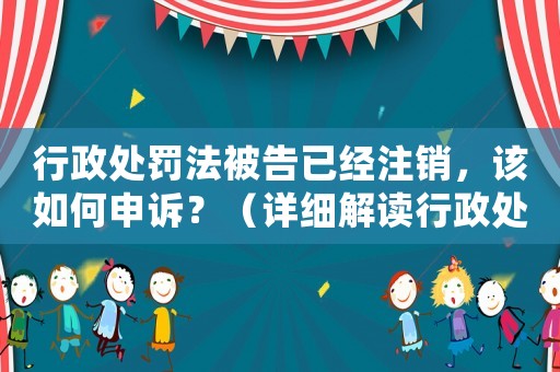 行政處罰法被告已經注銷，該如何申訴？（詳細解讀行政處罰法相關規定）
