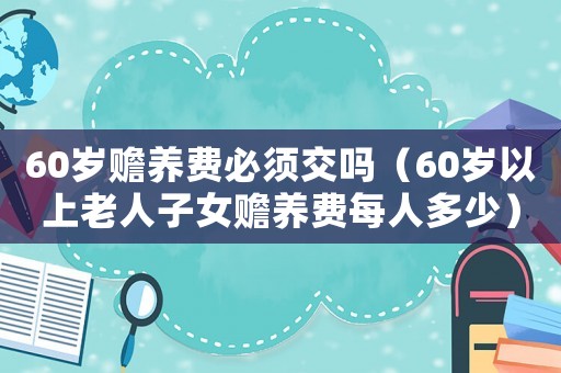 60歲贍養費必須交嗎（60歲以上老人子女贍養費每人多少）