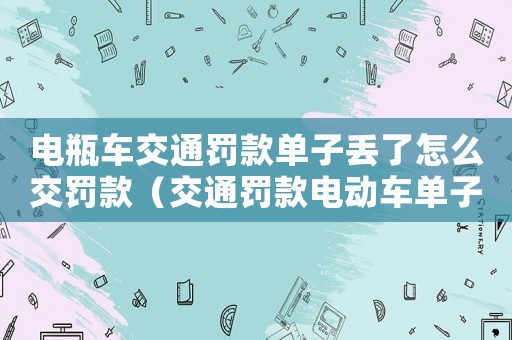 電瓶車交通罰款單子丟了怎么交罰款（交通罰款電動(dòng)車單子丟了怎么交罰款）
