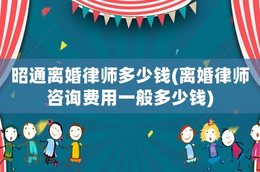 昭通離婚律師多少錢(離婚律師咨詢費用一般多少錢)